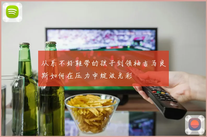 从系不好鞋带的孩子到领袖吉马良斯如何在压力中绽放光彩