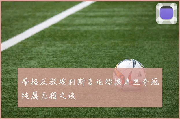 蒂格反驳埃利斯言论称换库里夺冠纯属无稽之谈