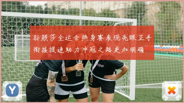 孙颖莎全运会热身赛表现亮眼正手衔接提速助力冲冠之路更加明确