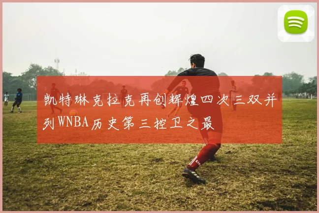凯特琳克拉克再创辉煌四次三双并列WNBA历史第三控卫之最