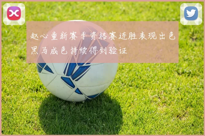 赵心童新赛季资格赛连胜表现出色黑马成色持续得到验证