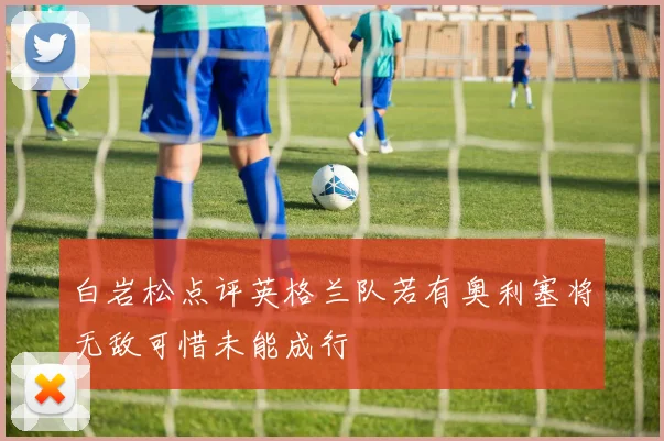 白岩松点评英格兰队若有奥利塞将无敌可惜未能成行