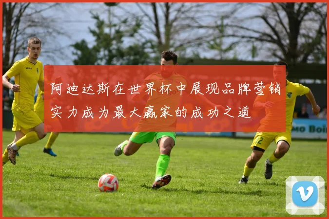 阿迪达斯在世界杯中展现品牌营销实力成为最大赢家的成功之道
