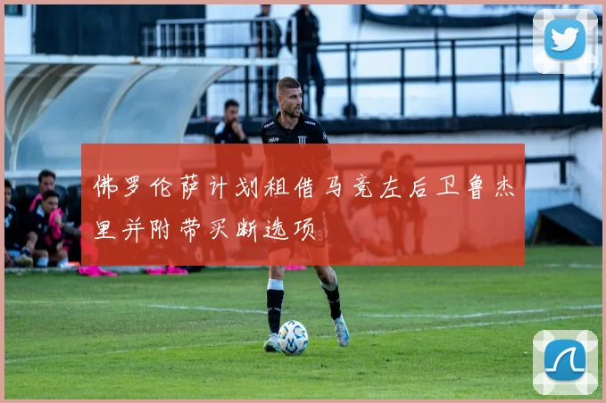 佛罗伦萨计划租借马竞左后卫鲁杰里并附带买断选项