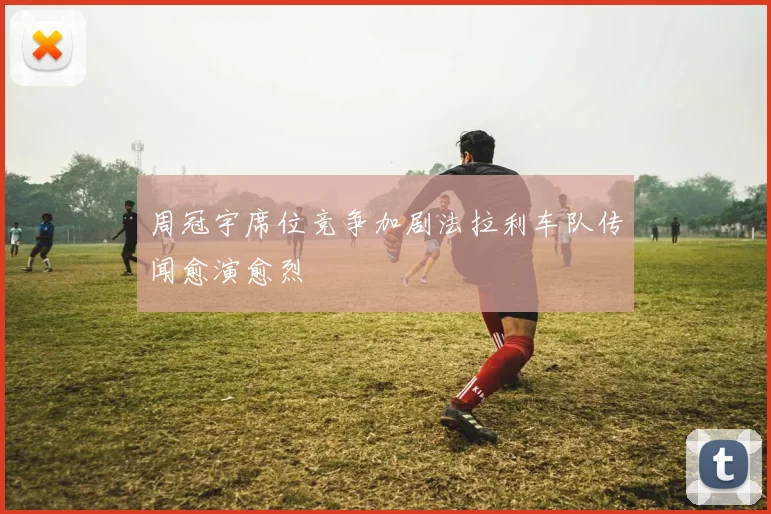 周冠宇席位竞争加剧法拉利车队传闻愈演愈烈