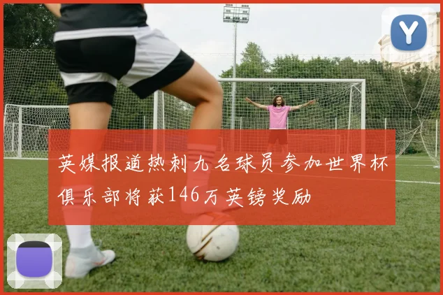 英媒报道热刺九名球员参加世界杯俱乐部将获146万英镑奖励