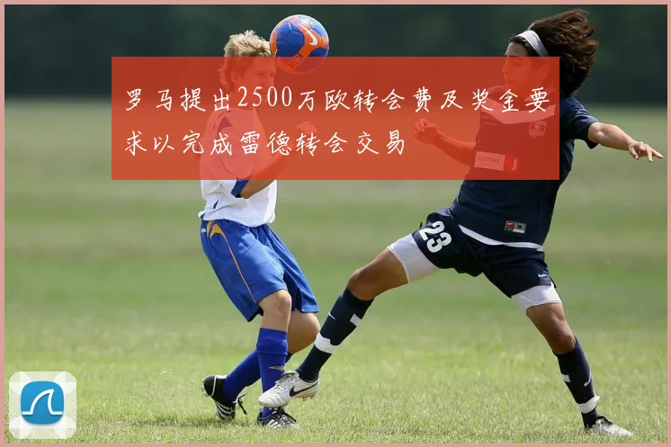 罗马提出2500万欧转会费及奖金要求以完成雷德转会交易