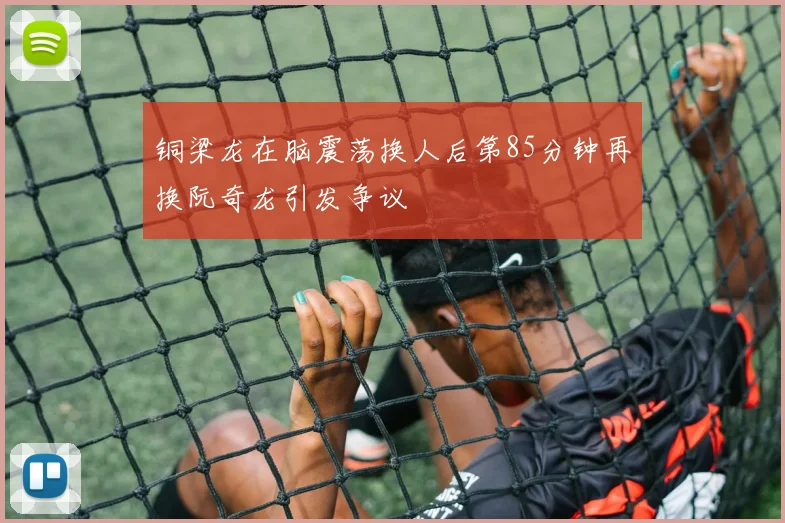 铜梁龙在脑震荡换人后第85分钟再换阮奇龙引发争议