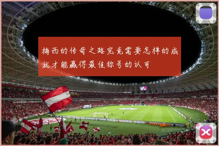 梅西的传奇之路究竟需要怎样的成就才能赢得最佳称号的认可