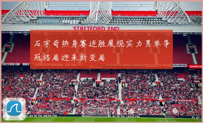 石宇奇热身赛连胜展现实力男单争冠格局迎来新变局