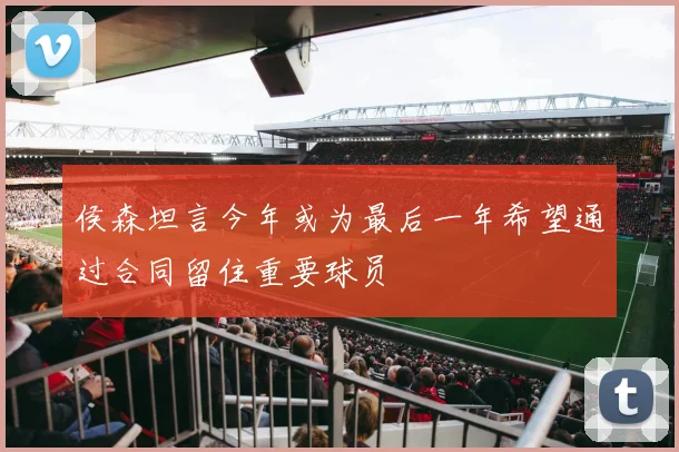 侯森坦言今年或为最后一年希望通过合同留住重要球员